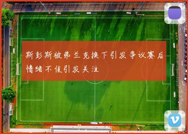 斯彭斯被弗兰克换下引发争议赛后情绪不佳引发关注