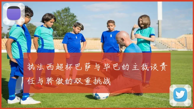 执法西超杯巴萨与毕巴的主裁谈责任与骄傲的双重挑战