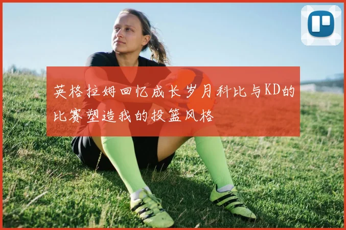 英格拉姆回忆成长岁月科比与KD的比赛塑造我的投篮风格