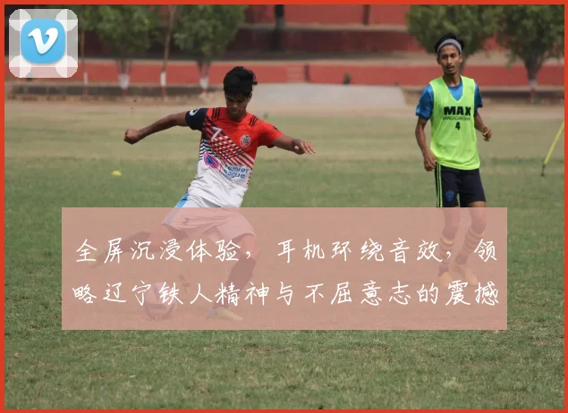 全屏沉浸体验，耳机环绕音效，领略辽宁铁人精神与不屈意志的震撼之旅