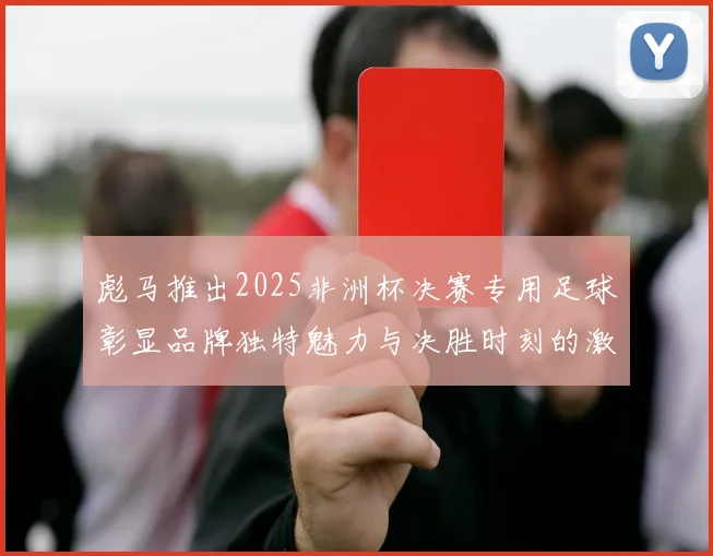 彪马推出2025非洲杯决赛专用足球彰显品牌独特魅力与决胜时刻的激情