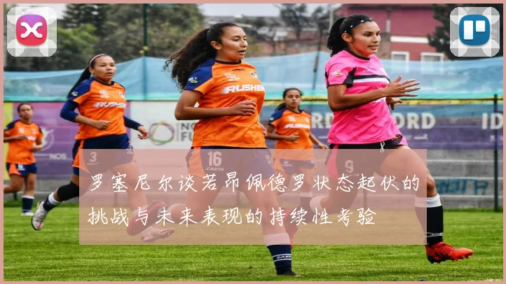 罗塞尼尔谈若昂佩德罗状态起伏的挑战与未来表现的持续性考验