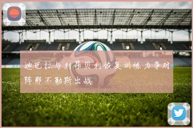 迪巴拉与利昂贝利恢复训练力争对阵那不勒斯出战