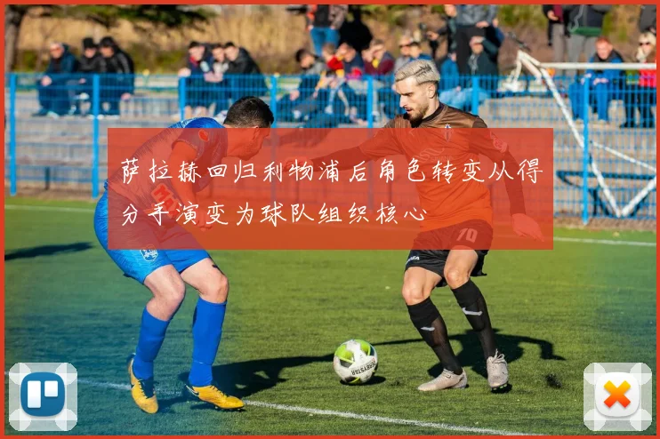 萨拉赫回归利物浦后角色转变从得分手演变为球队组织核心