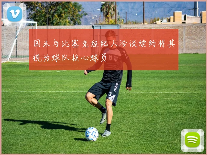 国米与比塞克经纪人洽谈续约将其视为球队核心球员