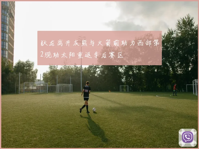 狄龙离开灰熊与火箭前助力西部第2现助太阳重返季后赛区