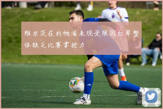 维尔茨在利物浦表现受限因红军整体缺乏比赛掌控力