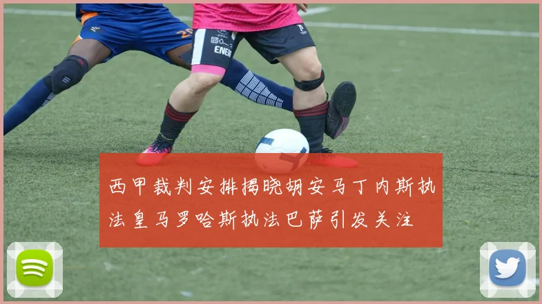 西甲裁判安排揭晓胡安马丁内斯执法皇马罗哈斯执法巴萨引发关注