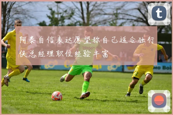 阿泰自信表达愿望称自己适合独行侠总经理职位经验丰富