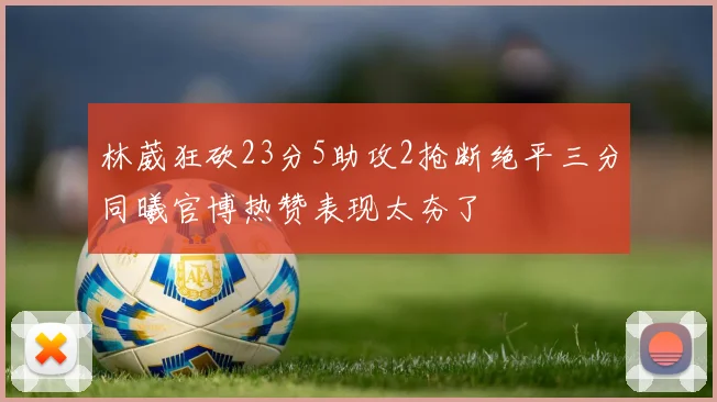 林葳狂砍23分5助攻2抢断绝平三分同曦官博热赞表现太夯了