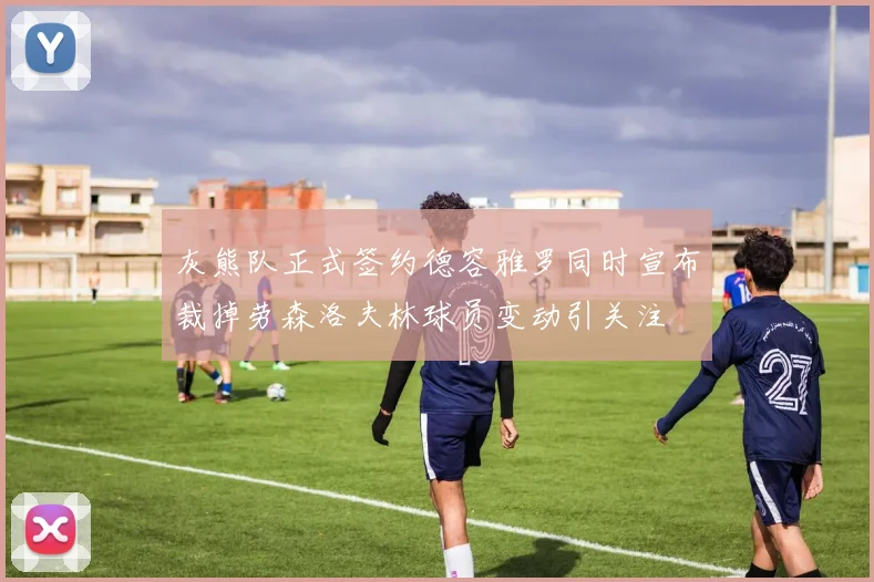 灰熊队正式签约德容雅罗同时宣布裁掉劳森洛夫林球员变动引关注