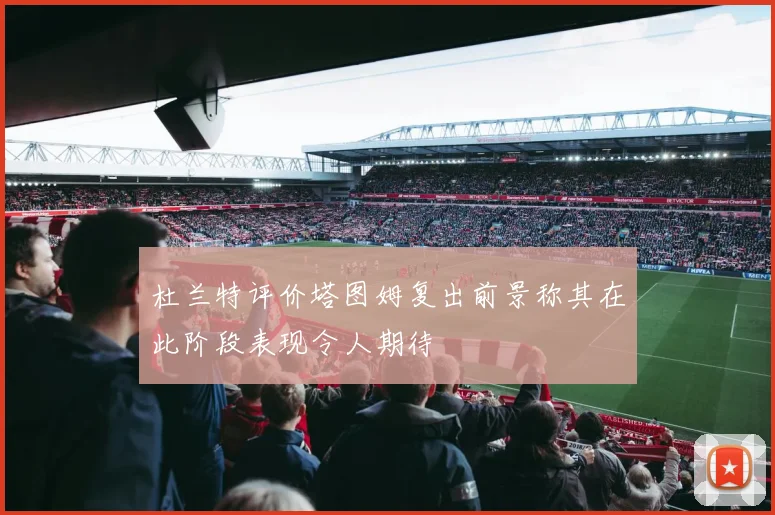 杜兰特评价塔图姆复出前景称其在此阶段表现令人期待