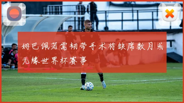 姆巴佩若需韧带手术将缺席数月或无缘世界杯赛事