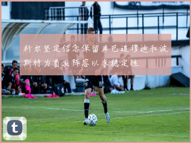 科尔坚定信念保留库巴追穆迪和波斯特为首发阵容以求稳定性