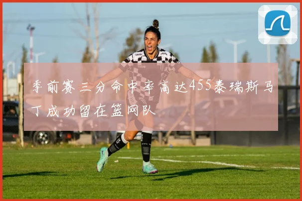 季前赛三分命中率高达455泰瑞斯马丁成功留在篮网队