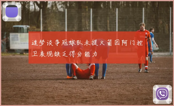 追梦谈争冠球队未提火箭因阿门控卫表现缺乏得分能力