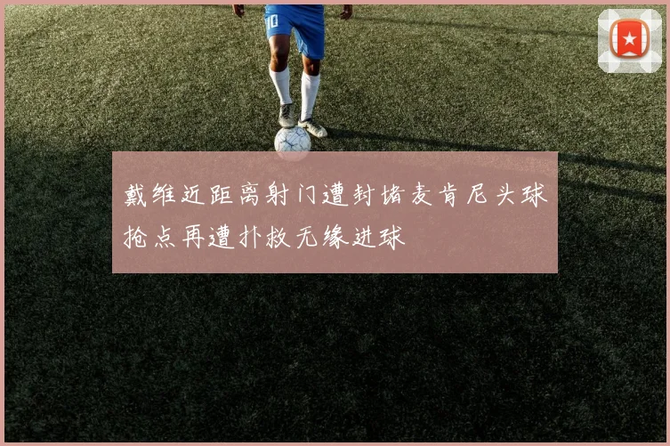 戴维近距离射门遭封堵麦肯尼头球抢点再遭扑救无缘进球