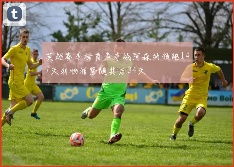 英超赛季榜首争夺战阿森纳领跑147天利物浦紧随其后34天