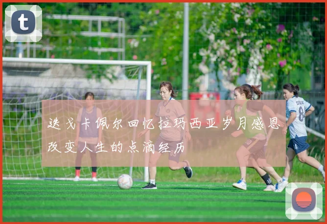 迭戈卡佩尔回忆拉玛西亚岁月感恩改变人生的点滴经历