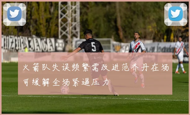 火箭队失误频繁需改进范乔丹在场可缓解全场紧逼压力