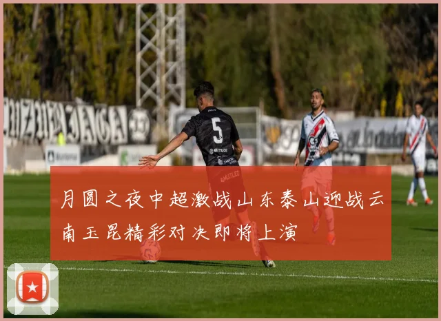 月圆之夜中超激战山东泰山迎战云南玉昆精彩对决即将上演