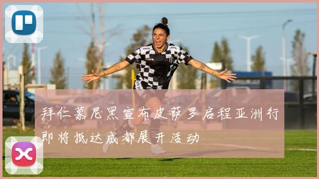 拜仁慕尼黑宣布皮萨罗启程亚洲行即将抵达成都展开活动