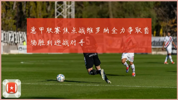 意甲联赛焦点战维罗纳全力争取首场胜利迎战对手