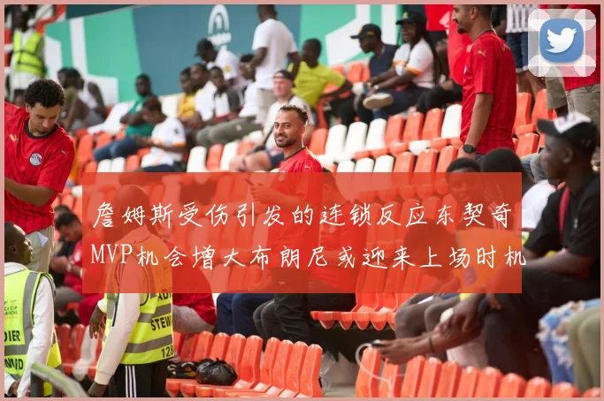 詹姆斯受伤引发的连锁反应东契奇MVP机会增大布朗尼或迎来上场时机