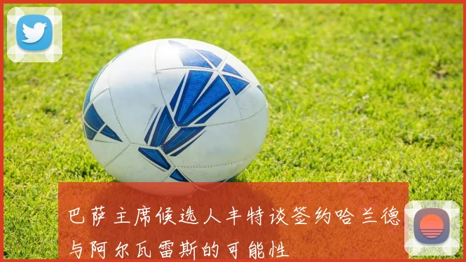 巴萨主席候选人丰特谈签约哈兰德与阿尔瓦雷斯的可能性