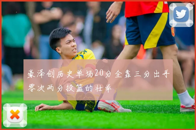 豪泽创历史单场20分全靠三分出手零次两分投篮的壮举
