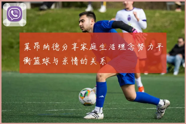 莱昂纳德分享家庭生活理念努力平衡篮球与亲情的关系