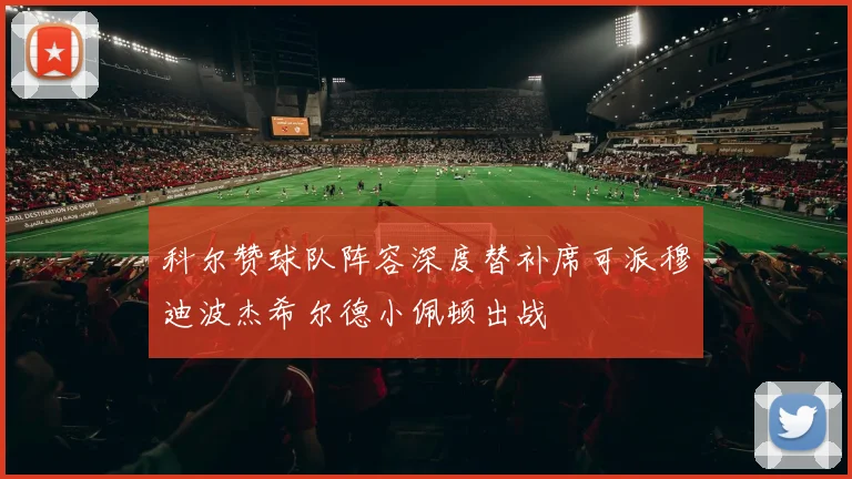 科尔赞球队阵容深度替补席可派穆迪波杰希尔德小佩顿出战