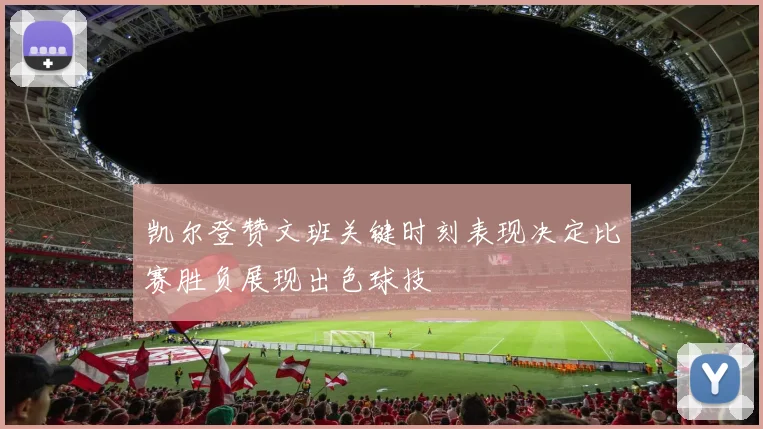 凯尔登赞文班关键时刻表现决定比赛胜负展现出色球技