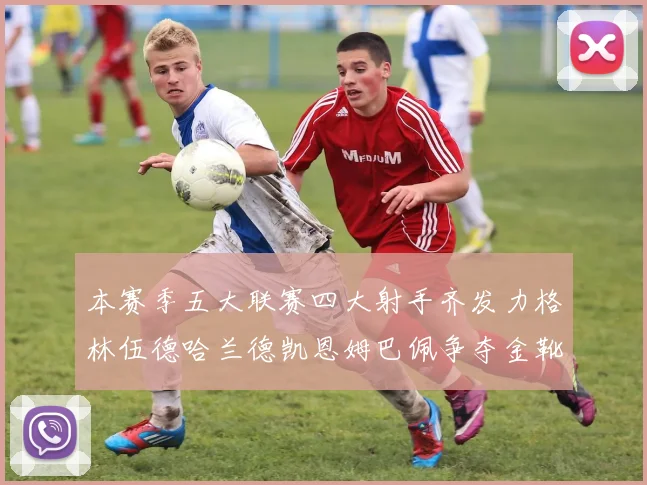 本赛季五大联赛四大射手齐发力格林伍德哈兰德凯恩姆巴佩争夺金靴荣耀