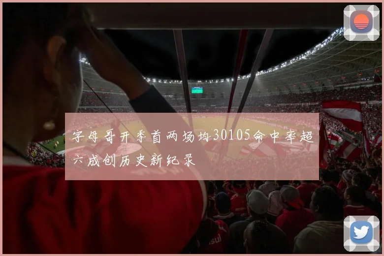 字母哥开季首两场均30105命中率超六成创历史新纪录