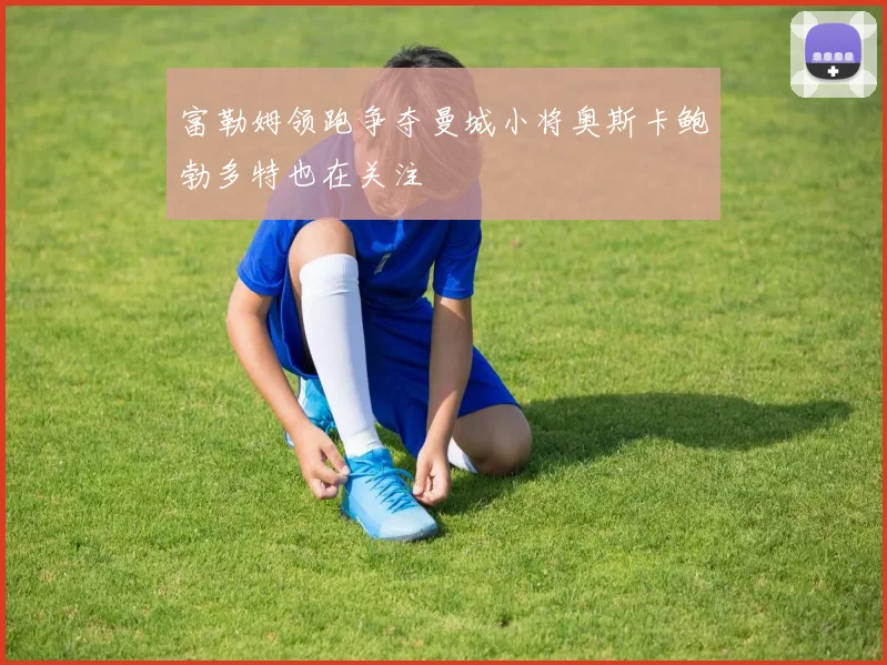 富勒姆领跑争夺曼城小将奥斯卡鲍勃多特也在关注