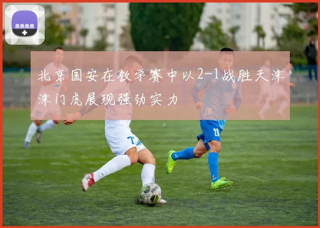 北京国安在教学赛中以2-1战胜天津津门虎展现强劲实力