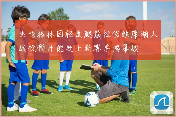 杰伦格林因轻度腿筋拉伤缺席湖人战役预计能赶上新赛季揭幕战