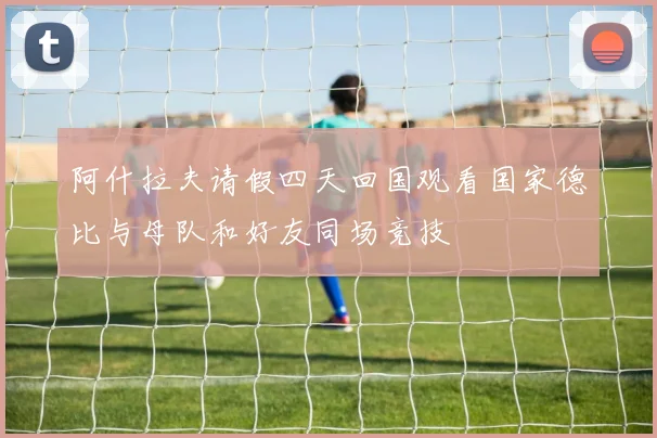 阿什拉夫请假四天回国观看国家德比与母队和好友同场竞技