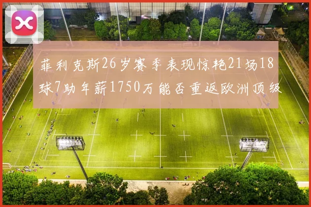 菲利克斯26岁赛季表现惊艳21场18球7助年薪1750万能否重返欧洲顶级联赛