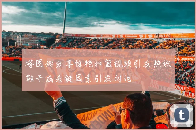 塔图姆分享惊艳扣篮视频引发热议鞋子成关键因素引发讨论