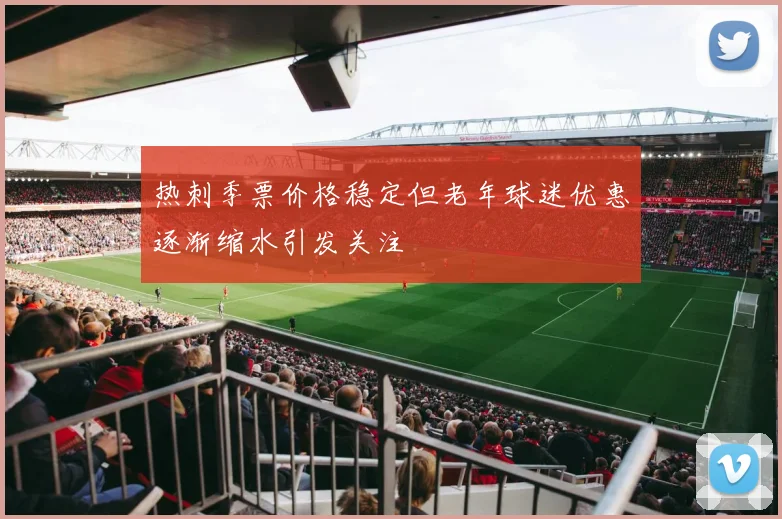 热刺季票价格稳定但老年球迷优惠逐渐缩水引发关注