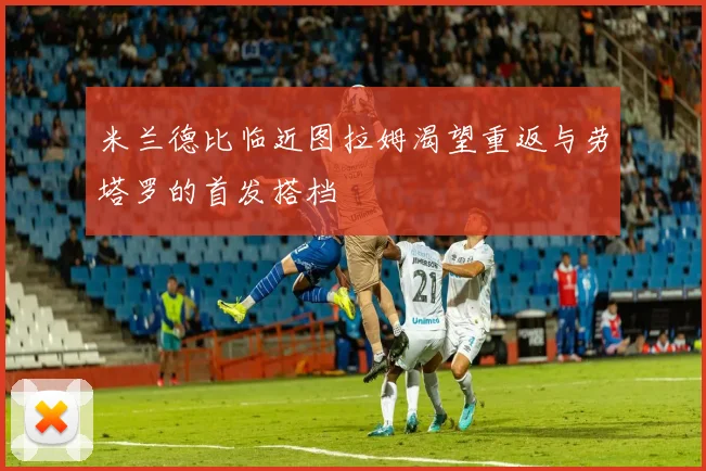 米兰德比临近图拉姆渴望重返与劳塔罗的首发搭档