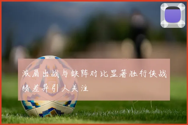 浓眉出战与缺阵对比显著独行侠战绩差异引人关注