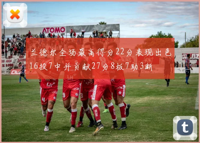 兰德尔全场最高得分22分表现出色16投7中并贡献27分8板7助3断